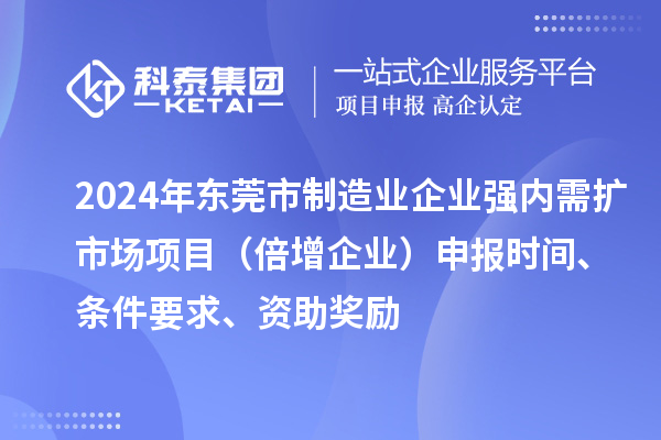 2024年东莞市制造业企业强内需扩市场项目(倍增企业)申报时间、条件要求、资助奖励