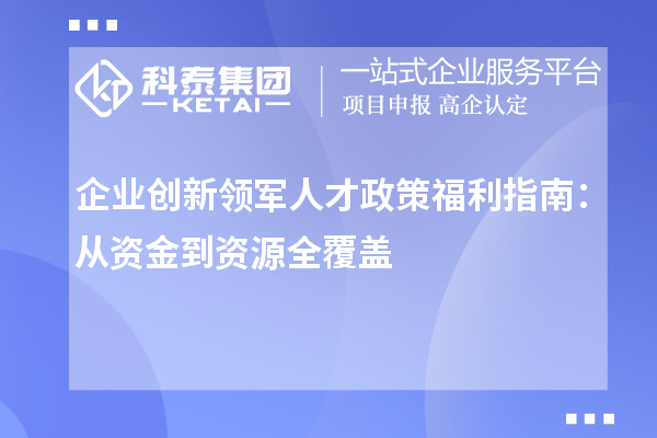 企业创新领军人才政策福利指南:从资金到资源全覆盖