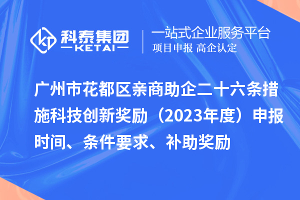 广州市花都区亲商助企二十六条措施科技创新奖励(2023年度)申报时间、条件要求、补助奖励