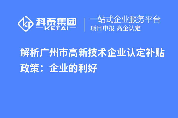 解析广州市高新技术企业认定补贴政策:企业的利好
