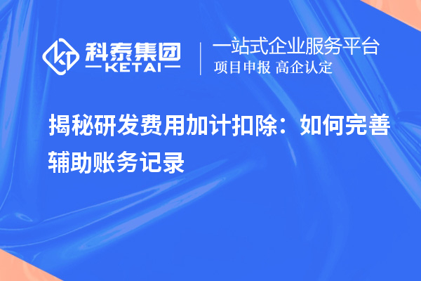 揭秘研发费用加计扣除:如何完善辅助账务记录