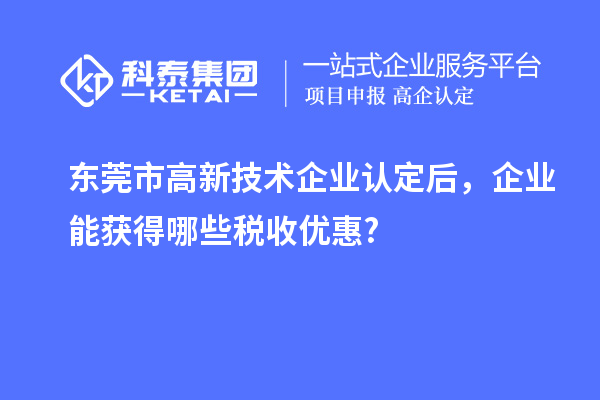 东莞市高新技术企业认定后,企业能获得哪些税收优惠?