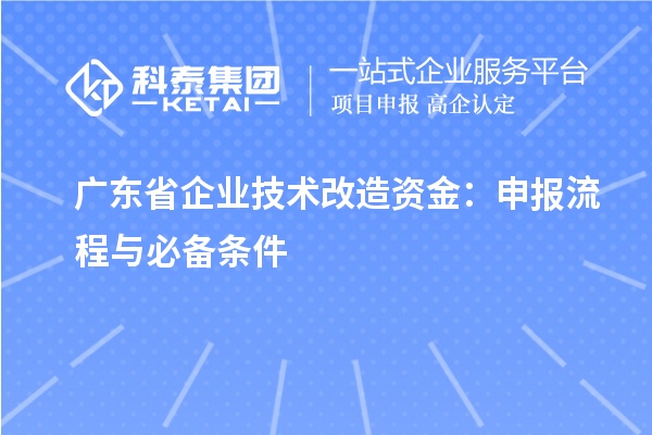 广东省企业<a href=//jiuyouhuitech.com/fuwu/jishugaizao.html target=_blank class=infotextkey>技术改造</a>资金:申报流程与必备条件