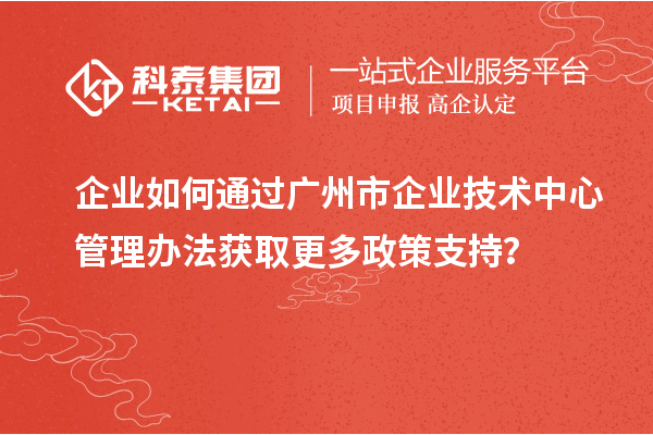 企业如何通过广州市企业技术中心管理办法获取更多政策支持?