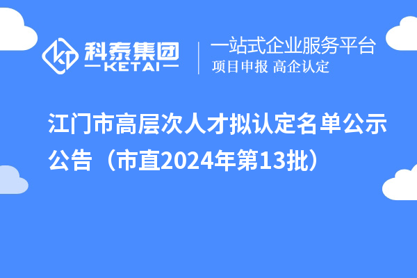 江门市高层次人才拟认定名单公示公告(市直2024年第13批)