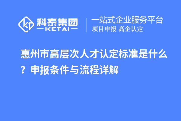 惠州市高层次人才认定标准是什么?申报条件与流程详解