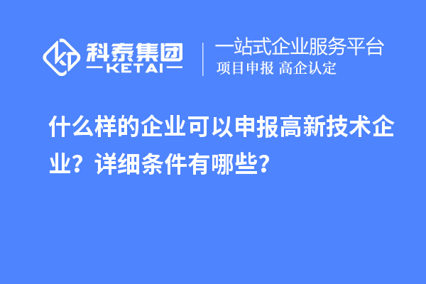 什么样的企业可以申报高新技术企业?详细条件有哪些?