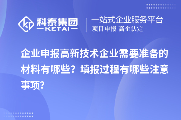 企业申报高新技术企业需要准备的材料有哪些?填报过程有哪些注意事项?