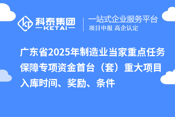 广东省2025年制造业当家重点任务保障专项资金首台(套)重大项目入库时间、奖励、条件