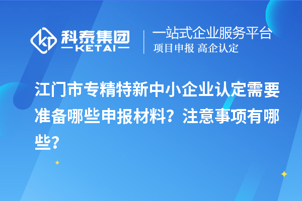 <a href=//jiuyouhuitech.com/jiangmen/ target=_blank class=infotextkey>江门市专精特新</a>中小企业认定需要准备哪些申报材料?注意事项有哪些?