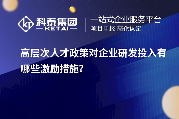 高层次人才政策对企业研发投入有哪些激励措施?