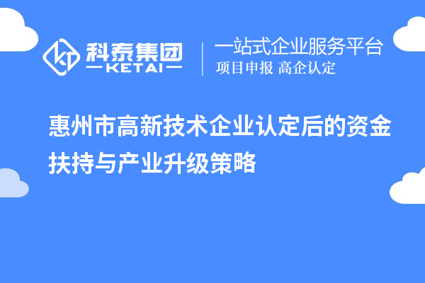 惠州市<a href=//jiuyouhuitech.com target=_blank class=infotextkey>高新技术企业认定</a>后的资金扶持与产业升级策略