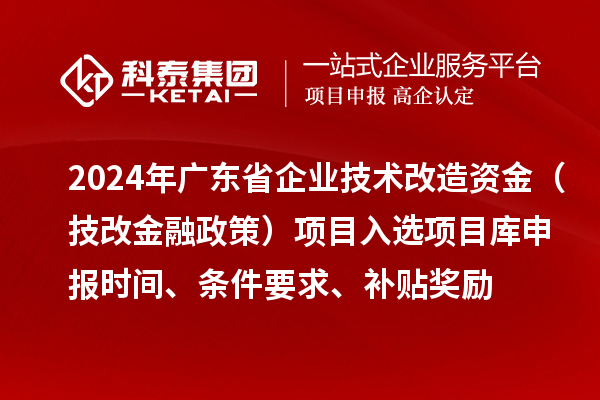 2024年广东省企业技术改造资金(技改金融政策)项目入选项目库申报时间、条件要求、补贴奖励
