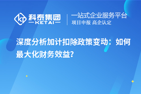 深度分析加计扣除政策变动:如何最大化财务效益?