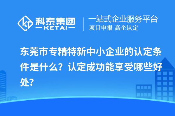 <a href=//jiuyouhuitech.com/dongguan/ target=_blank class=infotextkey>东莞市专精特新</a>中小企业的认定条件是什么?认定成功能享受哪些好处?