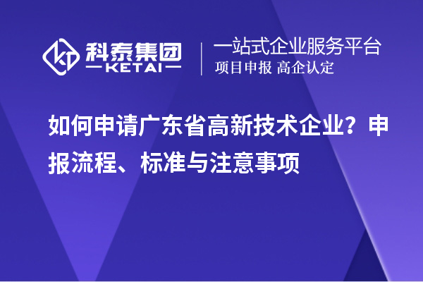 如何申请广东省高新技术企业?申报流程、标准与注意事项