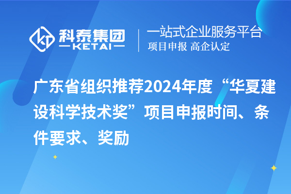 广东省组织推荐2024年度“华夏建设科学技术奖”<a href=//jiuyouhuitech.com/shenbao.html target=_blank class=infotextkey>项目申报</a>时间、条件要求、奖励