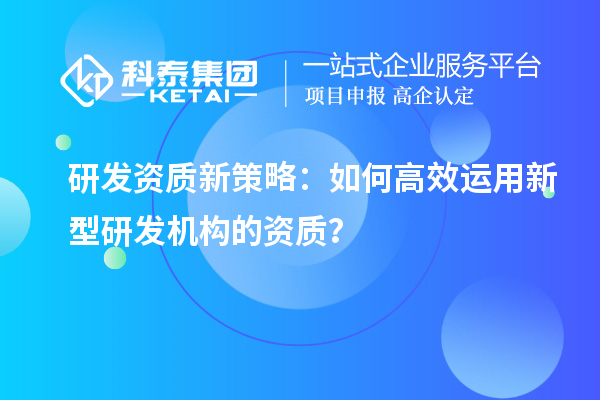 研发资质新策略:如何高效运用新型研发机构的资质?