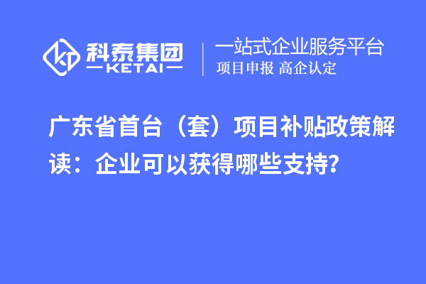 广东省首台(套)<a href=//jiuyouhuitech.com/jiedu.html target=_blank class=infotextkey>项目补贴政策</a>解读:企业可以获得哪些支持?