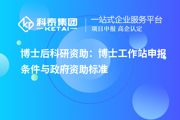 博士后科研资助:博士工作站申报条件与政府资助标准