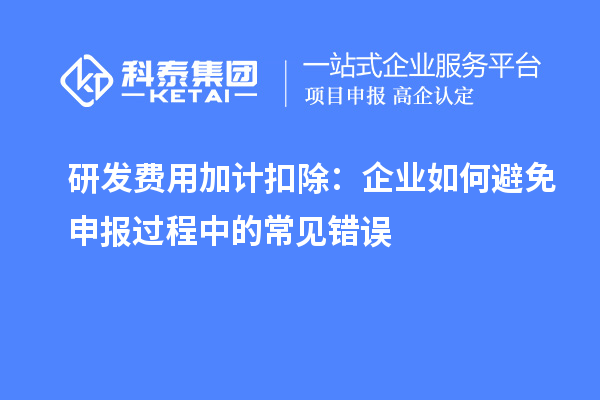 研发费用加计扣除:企业如何避免申报过程中的常见错误