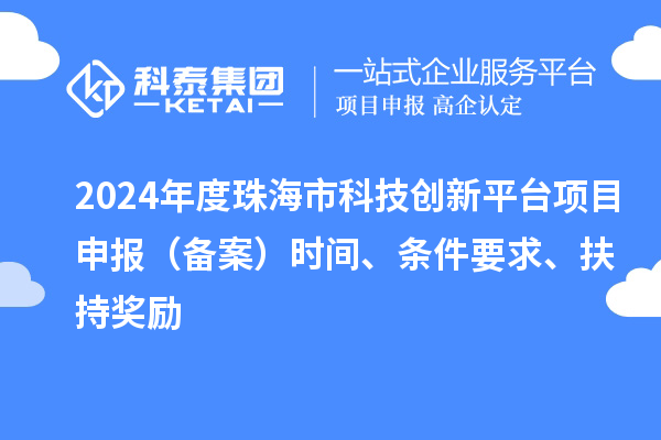 2024年度珠海市科技创新平台项目申报(备案)时间、条件要求、扶持奖励