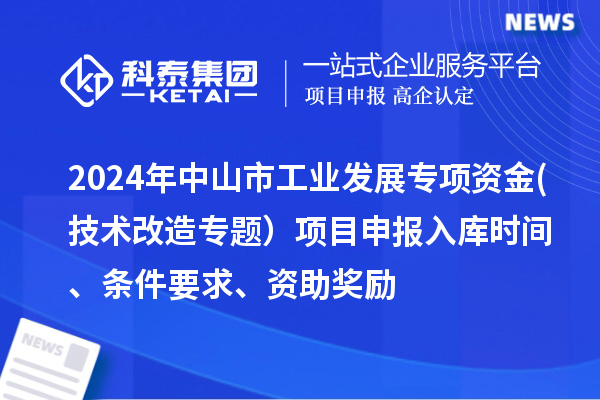2024年中山市工业发展专项资金(技术改造专题)项目申报入库时间、条件要求、资助奖励