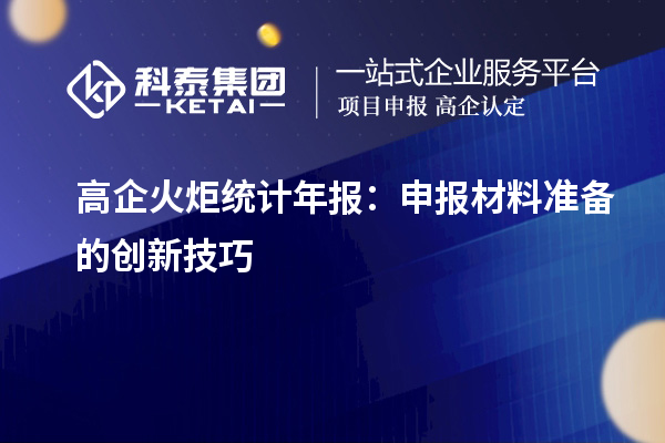 高企火炬统计年报:申报材料准备的创新技巧