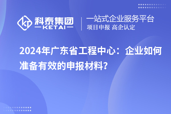 2024年广东省工程中心:企业如何准备有效的申报材料?