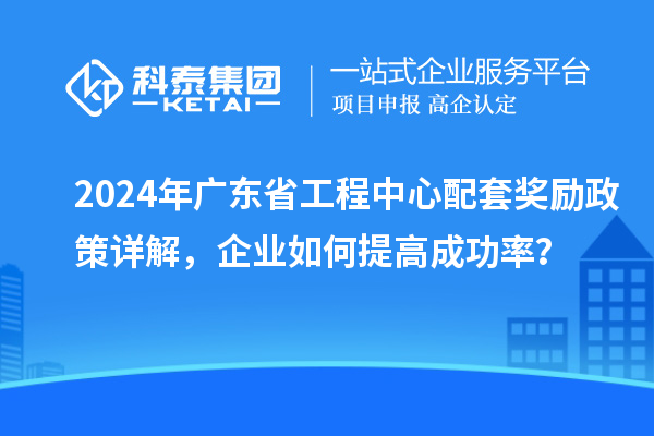 2024年广东省工程中心配套奖励政策详解,企业如何提高成功率?