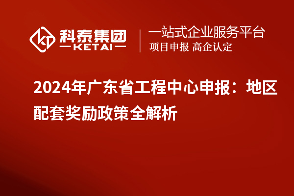 2024年广东省工程中心申报:地区配套奖励政策全解析