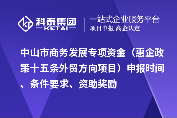中山市商务发展专项资金(惠企政策十五条外贸方向项目)申报时间、条件要求、资助奖励