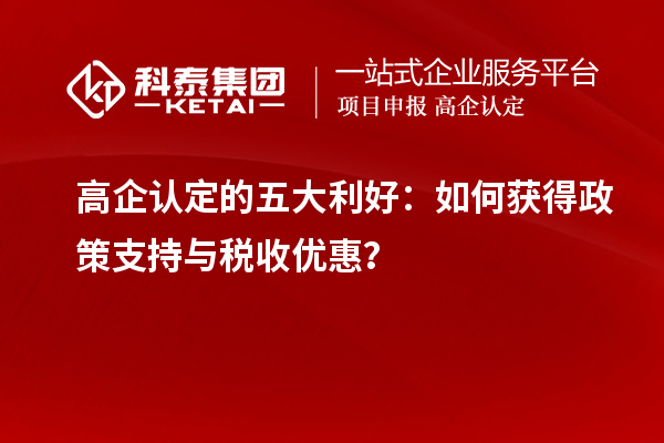 高企认定的五大利好:如何获得政策支持与税收优惠?