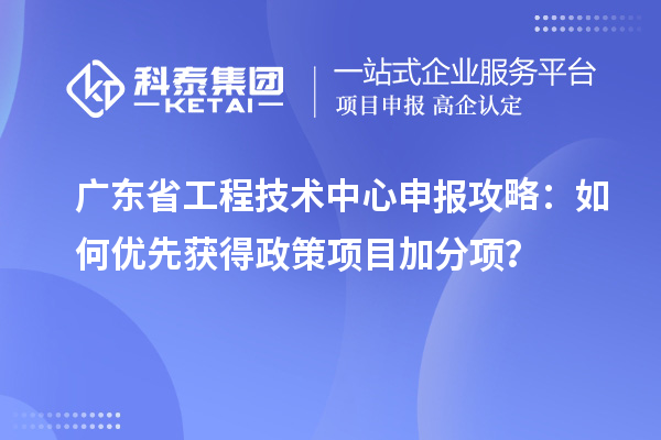 广东省工程技术中心申报攻略:如何优先获得政策项目加分项?
