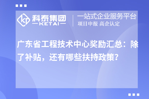 广东省工程技术中心奖励汇总:除了补贴,还有哪些扶持政策?