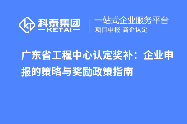 广东省工程中心认定奖补:企业申报的策略与奖励政策指南