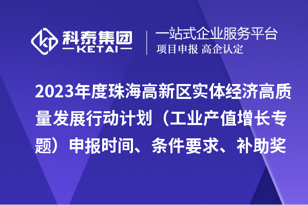 2023年度珠海高新区实体经济高质量发展行动计划(工业产值增长专题)申报时间、条件要求、补助奖励