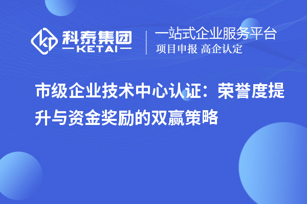 市级企业技术中心认证:荣誉度提升与资金奖励的双赢策略