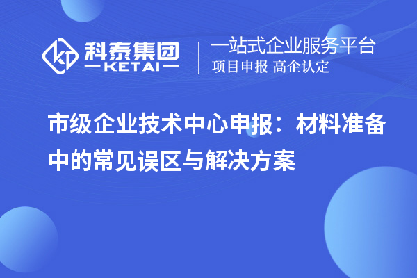 市级企业技术中心申报:材料准备中的常见误区与解决方案