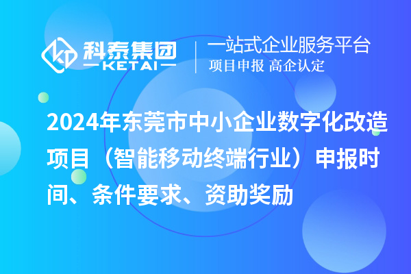 2024年东莞市数字化转型城市试点专项资金中小企业数字化改造项目(智能移动终端行业)申报时间、条件要求、资助奖励