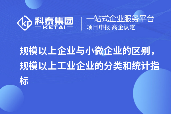 规模以上企业与小微企业的区别,规模以上工业企业的分类和统计指标