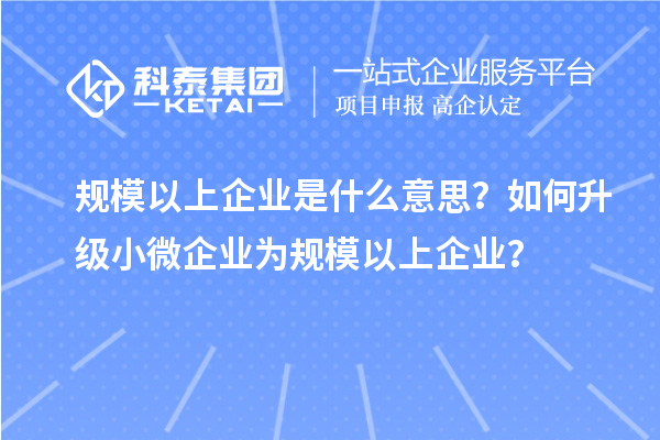 规模以上企业是什么意思?如何升级小微企业为规模以上企业?