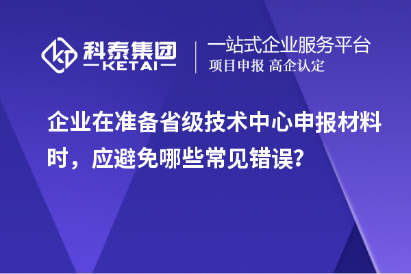 企业在准备省级技术中心申报材料时,应避免哪些常见错误?