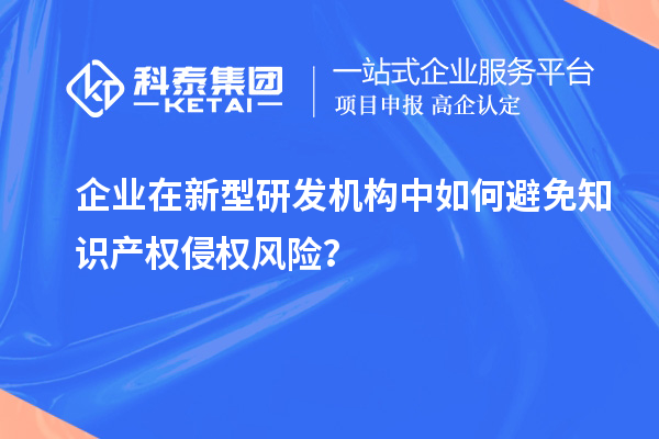 企业在新型研发机构中如何避免知识产权侵权风险?