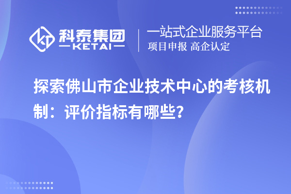 探索<a href=//jiuyouhuitech.com/foshan/ target=_blank class=infotextkey>佛山市企业技术中心</a>的考核机制:评价指标有哪些?