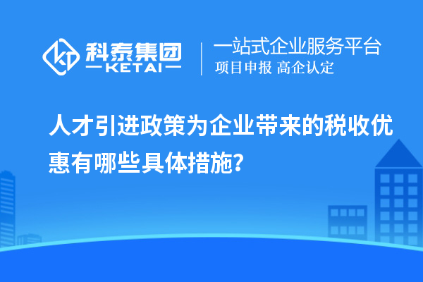 人才引进政策为企业带来的税收优惠有哪些具体措施?