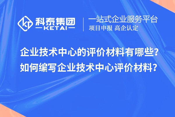 企业技术中心的评价材料有哪些?如何编写企业技术中心评价材料?