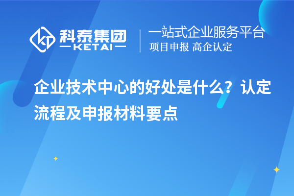 企业技术中心的好处是什么?认定流程及申报材料要点