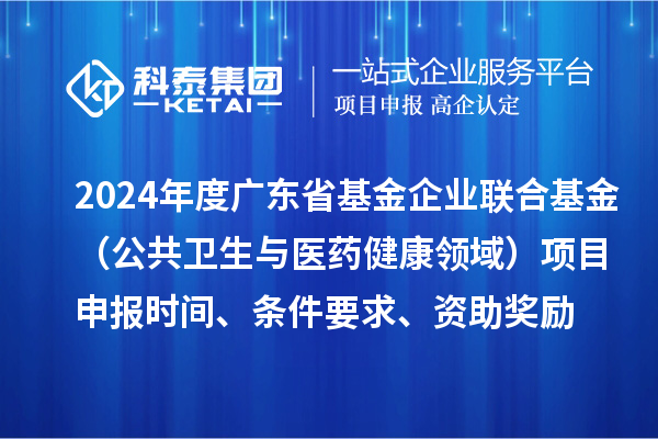 2024年度广东省基金企业联合基金(公共卫生与医药健康领域)<a href=//jiuyouhuitech.com/shenbao.html target=_blank class=infotextkey>项目申报</a>时间、条件要求、资助奖励