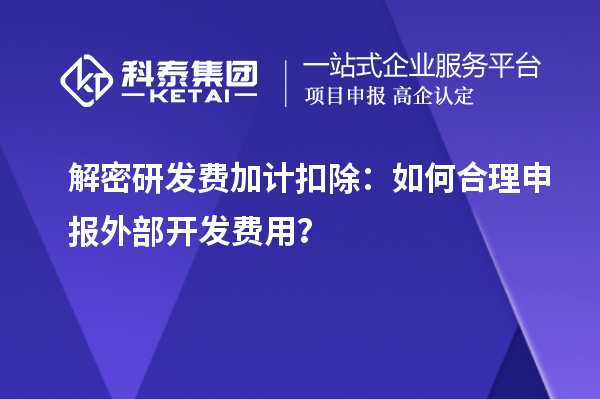 解密研发费加计扣除:如何合理申报外部开发费用?